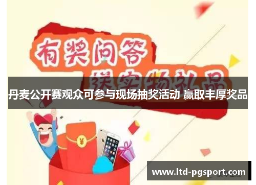 丹麦公开赛观众可参与现场抽奖活动 赢取丰厚奖品