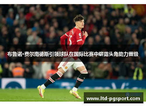 布鲁诺·费尔南德斯引领球队在国际比赛中崭露头角助力晋级