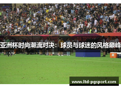 亚洲杯时尚潮流对决：球员与球迷的风格巅峰