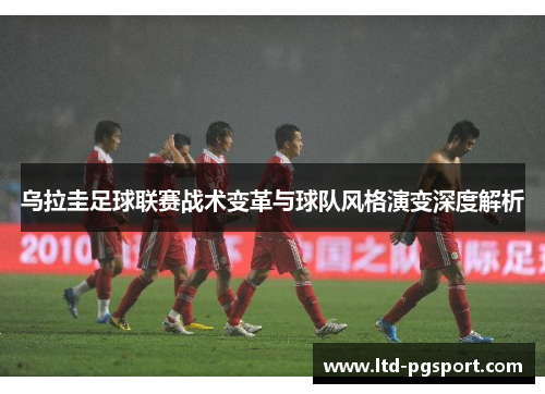 乌拉圭足球联赛战术变革与球队风格演变深度解析