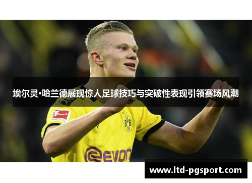 埃尔灵·哈兰德展现惊人足球技巧与突破性表现引领赛场风潮