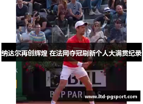 纳达尔再创辉煌 在法网夺冠刷新个人大满贯纪录