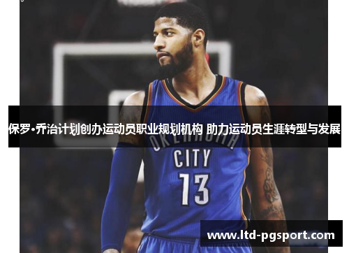 保罗·乔治计划创办运动员职业规划机构 助力运动员生涯转型与发展