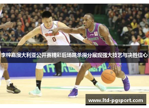 李梓嘉澳大利亚公开赛精彩后场跳杀得分展现强大技艺与决胜信心