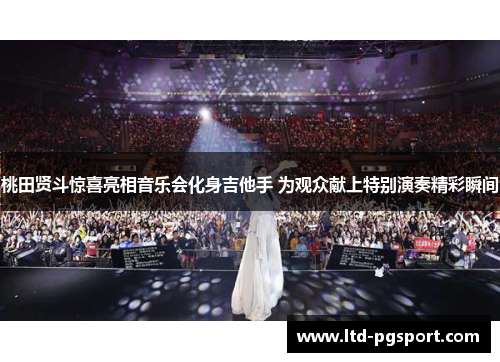 桃田贤斗惊喜亮相音乐会化身吉他手 为观众献上特别演奏精彩瞬间