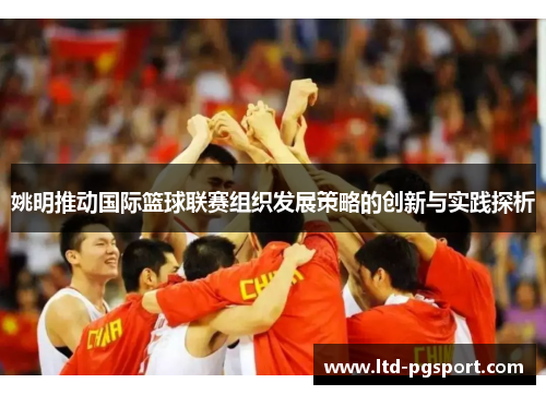 姚明推动国际篮球联赛组织发展策略的创新与实践探析