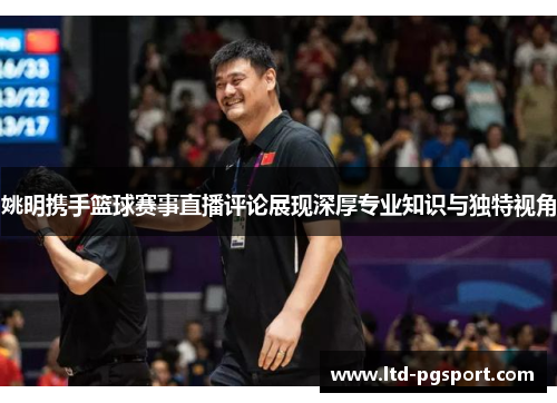 姚明携手篮球赛事直播评论展现深厚专业知识与独特视角
