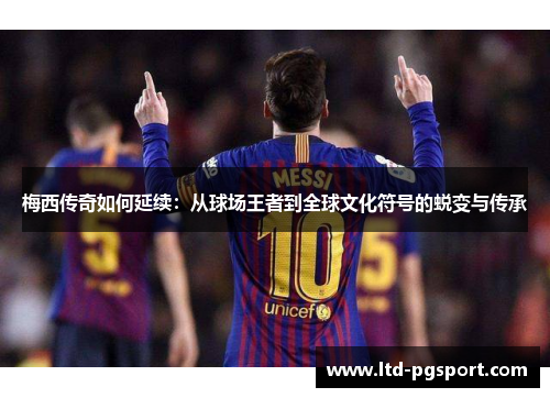 梅西传奇如何延续：从球场王者到全球文化符号的蜕变与传承