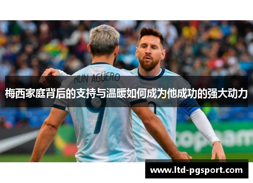 梅西家庭背后的支持与温暖如何成为他成功的强大动力