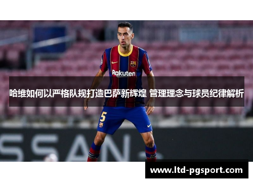 哈维如何以严格队规打造巴萨新辉煌 管理理念与球员纪律解析