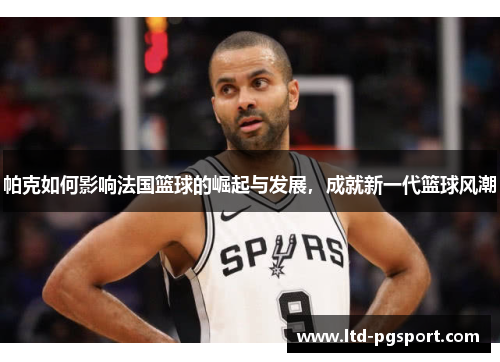 帕克如何影响法国篮球的崛起与发展，成就新一代篮球风潮