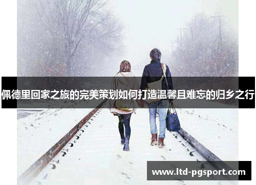 佩德里回家之旅的完美策划如何打造温馨且难忘的归乡之行