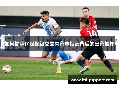 如何揭露辽足保级交易内幕真相及背后的黑幕操作