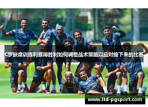 C罗缺席训练利雅得胜利如何调整战术策略以应对接下来的比赛