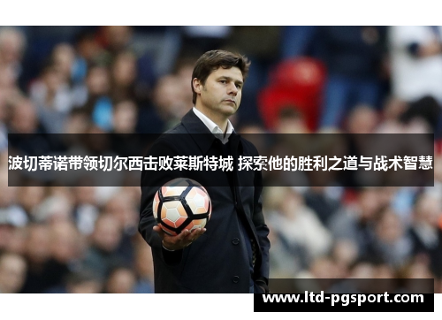 波切蒂诺带领切尔西击败莱斯特城 探索他的胜利之道与战术智慧