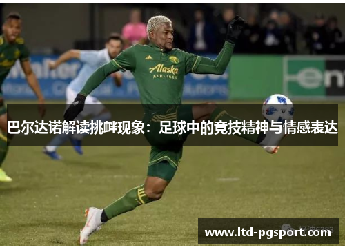 巴尔达诺解读挑衅现象：足球中的竞技精神与情感表达