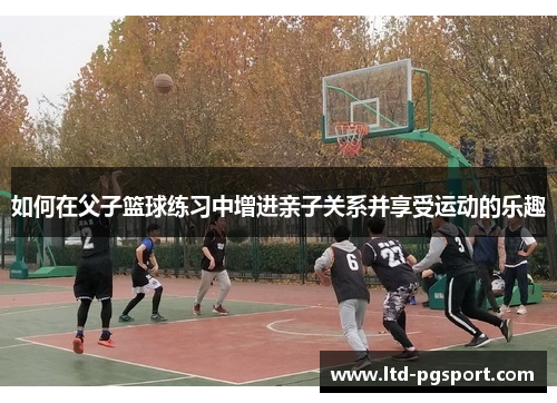 如何在父子篮球练习中增进亲子关系并享受运动的乐趣