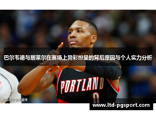 巴尔韦德与居莱尔在赛场上异彩纷呈的背后原因与个人实力分析