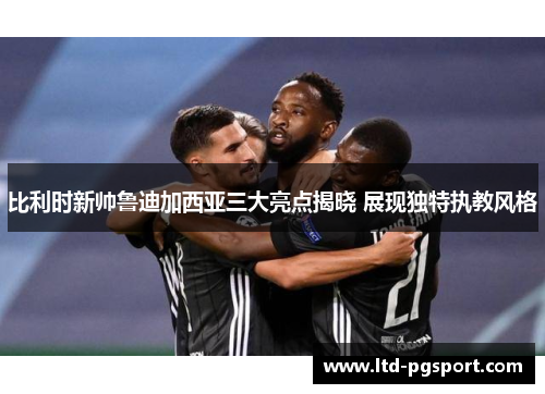 比利时新帅鲁迪加西亚三大亮点揭晓 展现独特执教风格