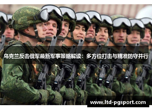 乌克兰反击俄军最新军事策略解读：多方位打击与精准防守并行