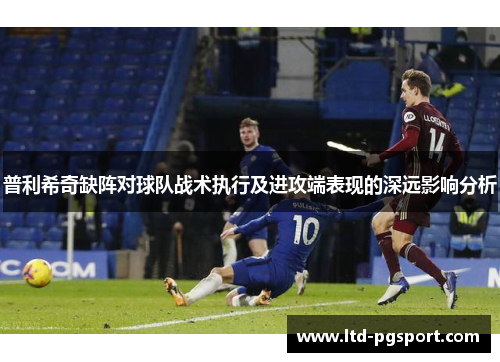 普利希奇缺阵对球队战术执行及进攻端表现的深远影响分析