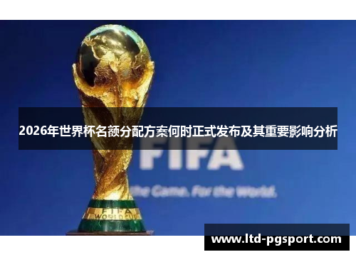 2026年世界杯名额分配方案何时正式发布及其重要影响分析