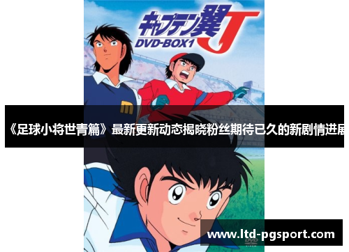 《足球小将世青篇》最新更新动态揭晓粉丝期待已久的新剧情进展