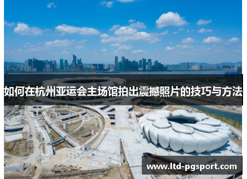 如何在杭州亚运会主场馆拍出震撼照片的技巧与方法