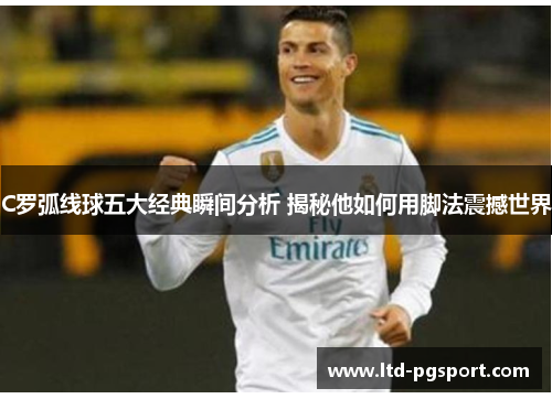 C罗弧线球五大经典瞬间分析 揭秘他如何用脚法震撼世界