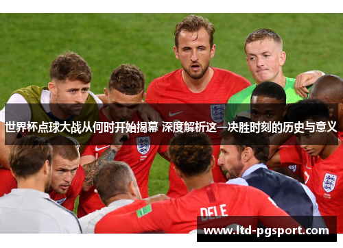 世界杯点球大战从何时开始揭幕 深度解析这一决胜时刻的历史与意义