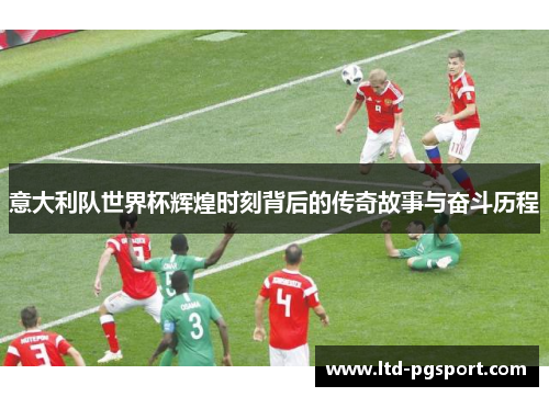 意大利队世界杯辉煌时刻背后的传奇故事与奋斗历程