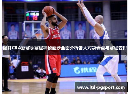 揭开CBA新赛季赛程神秘面纱全面分析各大对决看点与赛程安排