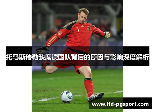 托马斯穆勒缺席德国队背后的原因与影响深度解析