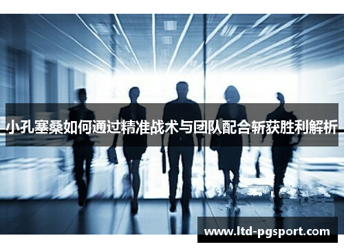 小孔塞桑如何通过精准战术与团队配合斩获胜利解析