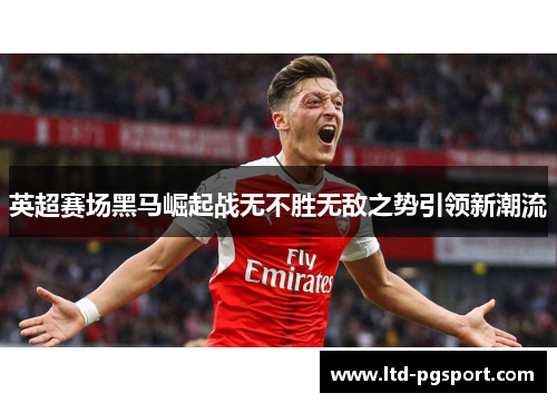 英超赛场黑马崛起战无不胜无敌之势引领新潮流