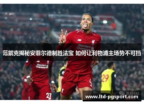 范戴克揭秘安菲尔德制胜法宝 如何让利物浦主场势不可挡 范戴克揭秘安菲尔德制胜法宝 如何让利物浦主场势不可挡