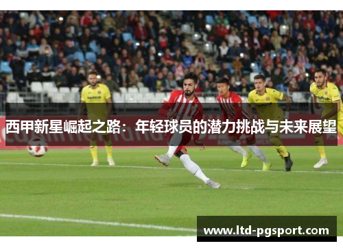 西甲新星崛起之路:年轻球员的潜力挑战与未来展望 西甲新星崛起之路:年轻球员的潜力挑战与未来展望