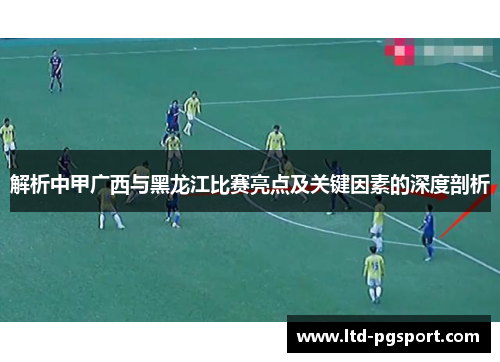 解析中甲广西与黑龙江比赛亮点及关键因素的深度剖析 解析中甲广西与黑龙江比赛亮点及关键因素的深度剖析