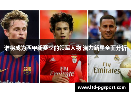 谁将成为西甲新赛季的领军人物 潜力新星全面分析 谁将成为西甲新赛季的领军人物 潜力新星全面分析