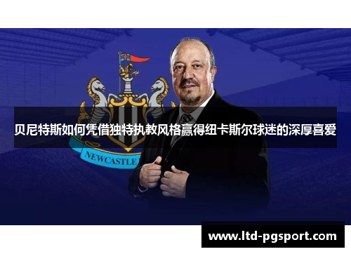 贝尼特斯如何凭借独特执教风格赢得纽卡斯尔球迷的深厚喜爱
