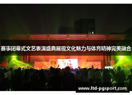 赛事闭幕式文艺表演盛典展现文化魅力与体育精神完美融合