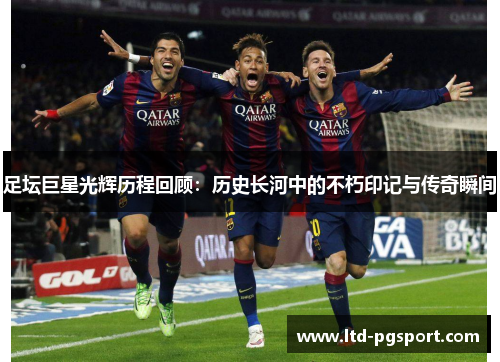 足坛巨星光辉历程回顾:历史长河中的不朽印记与传奇瞬间 足坛巨星光辉历程回顾:历史长河中的不朽印记与传奇瞬间