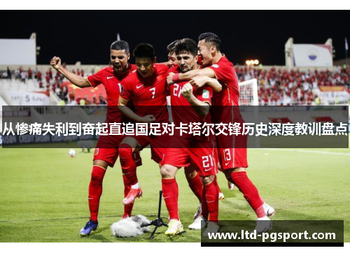 从惨痛失利到奋起直追国足对卡塔尔交锋历史深度教训盘点 从惨痛失利到奋起直追国足对卡塔尔交锋历史深度教训盘点