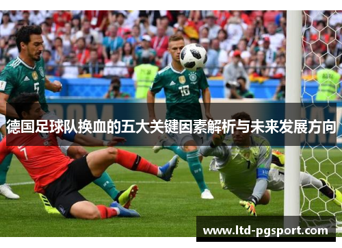 德国足球队换血的五大关键因素解析与未来发展方向 德国足球队换血的五大关键因素解析与未来发展方向