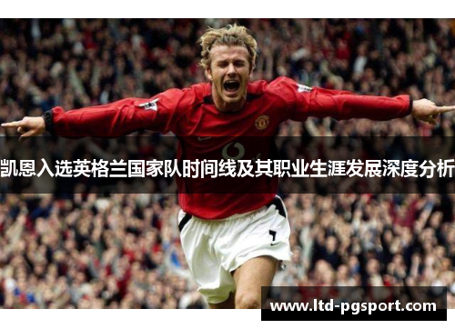 凯恩入选英格兰国家队时间线及其职业生涯发展深度分析