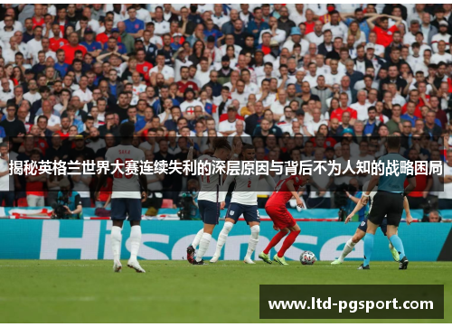 揭秘英格兰世界大赛连续失利的深层原因与背后不为人知的战略困局