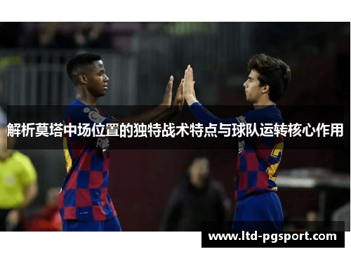 解析莫塔中场位置的独特战术特点与球队运转核心作用
