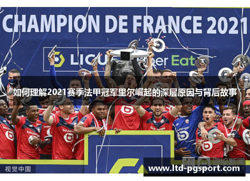 如何理解2021赛季法甲冠军里尔崛起的深层原因与背后故事 如何理解2021赛季法甲冠军里尔崛起的深层原因与背后故事