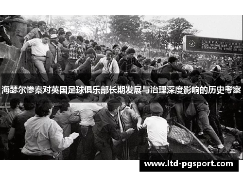 海瑟尔惨案对英国足球俱乐部长期发展与治理深度影响的历史考察 海瑟尔惨案对英国足球俱乐部长期发展与治理深度影响的历史考察