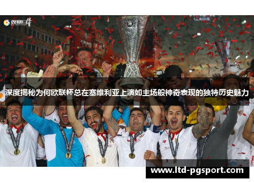 深度揭秘为何欧联杯总在塞维利亚上演如主场般神奇表现的独特历史魅力